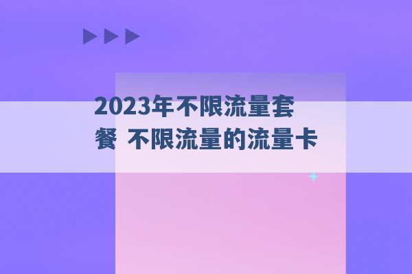 2023年不限流量套餐 不限流量的流量卡 -第1张图片-电信联通移动号卡网