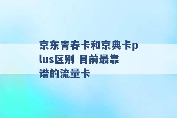 京东青春卡和京典卡plus区别 目前最靠谱的流量卡 -第1张图片-电信联通移动号卡网