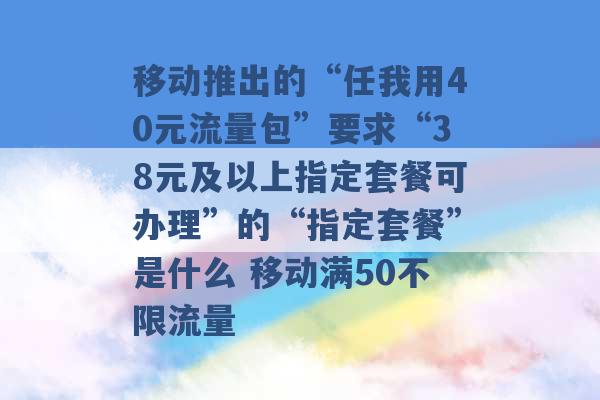 移动推出的“任我用40元流量包”要求“38元及以上指定套餐可办理”的“指定套餐”是什么 移动满50不限流量 -第1张图片-电信联通移动号卡网