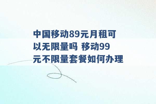 中国移动89元月租可以无限量吗 移动99元不限量套餐如何办理 -第1张图片-电信联通移动号卡网