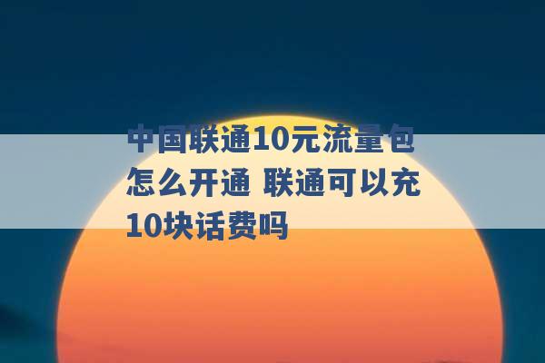 中国联通10元流量包怎么开通 联通可以充10块话费吗 -第1张图片-电信联通移动号卡网