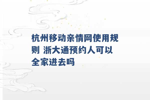 杭州移动亲情网使用规则 浙大通预约人可以全家进去吗 -第1张图片-电信联通移动号卡网