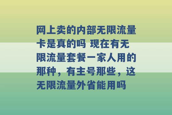 网上卖的内部无限流量卡是真的吗 现在有无限流量套餐一家人用的那种，有主号那些，这无限流量外省能用吗 -第1张图片-电信联通移动号卡网