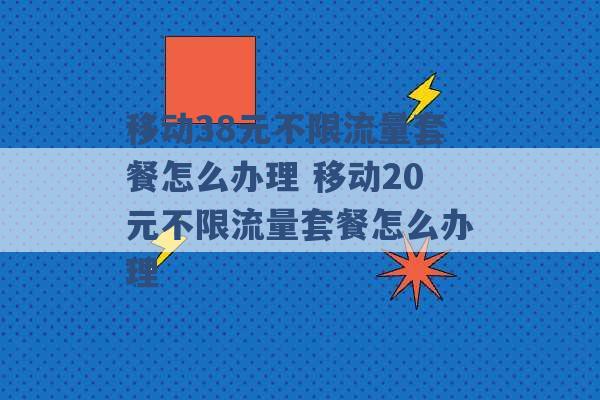 移动38元不限流量套餐怎么办理 移动20元不限流量套餐怎么办理 -第1张图片-电信联通移动号卡网