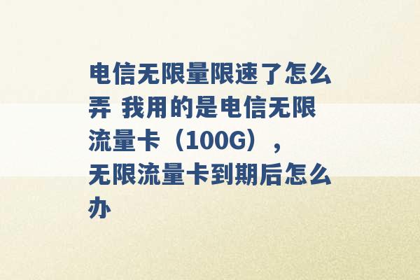 电信无限量限速了怎么弄 我用的是电信无限流量卡（100G），无限流量卡到期后怎么办 -第1张图片-电信联通移动号卡网