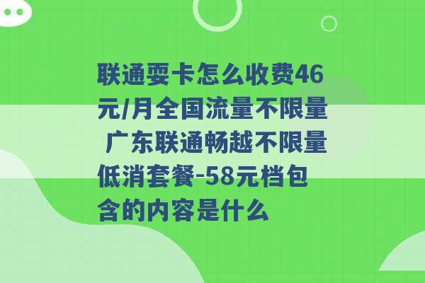 联通耍卡怎么收费46元/月全国流量不限量 广东联通畅越不限量低消套餐-58元档包含的内容是什么 -第1张图片-电信联通移动号卡网