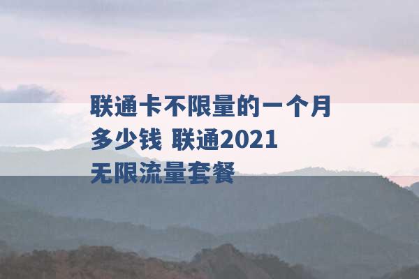 联通卡不限量的一个月多少钱 联通2021无限流量套餐 -第1张图片-电信联通移动号卡网