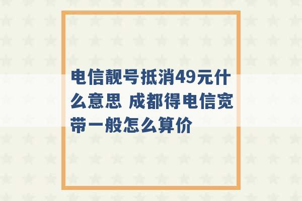 电信靓号抵消49元什么意思 成都得电信宽带一般怎么算价 -第1张图片-电信联通移动号卡网