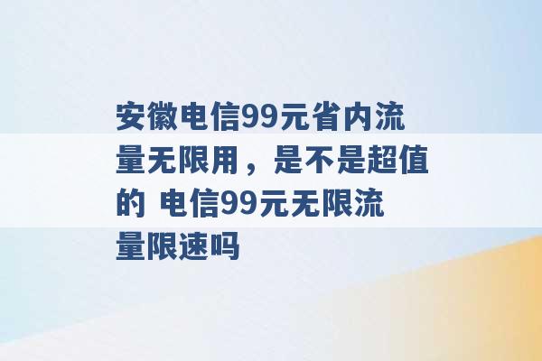 安徽电信99元省内流量无限用，是不是超值的 电信99元无限流量限速吗 -第1张图片-电信联通移动号卡网