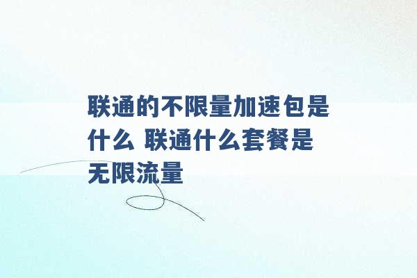 联通的不限量加速包是什么 联通什么套餐是无限流量 -第1张图片-电信联通移动号卡网