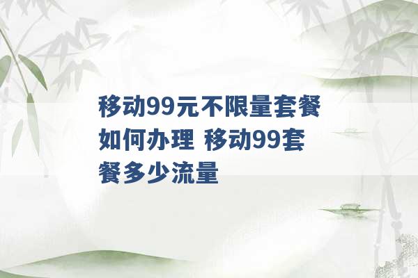 移动99元不限量套餐如何办理 移动99套餐多少流量 -第1张图片-电信联通移动号卡网