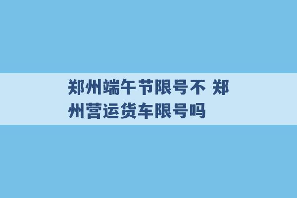 郑州端午节限号不 郑州营运货车限号吗 -第1张图片-电信联通移动号卡网