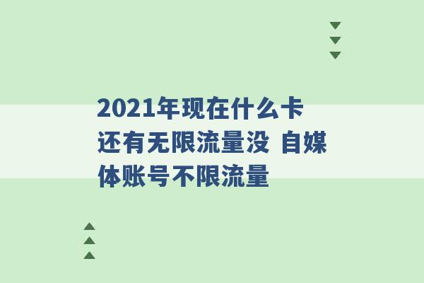 2021年现在什么卡还有无限流量没 自媒体账号不限流量 -第1张图片-电信联通移动号卡网