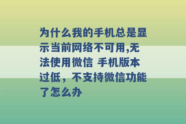 为什么我的手机总是显示当前网络不可用,无法使用微信 手机版本过低，不支持微信功能了怎么办 -第1张图片-电信联通移动号卡网