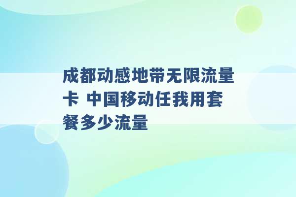 成都动感地带无限流量卡 中国移动任我用套餐多少流量 -第1张图片-电信联通移动号卡网