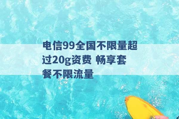 电信99全国不限量超过20g资费 畅享套餐不限流量 -第1张图片-电信联通移动号卡网