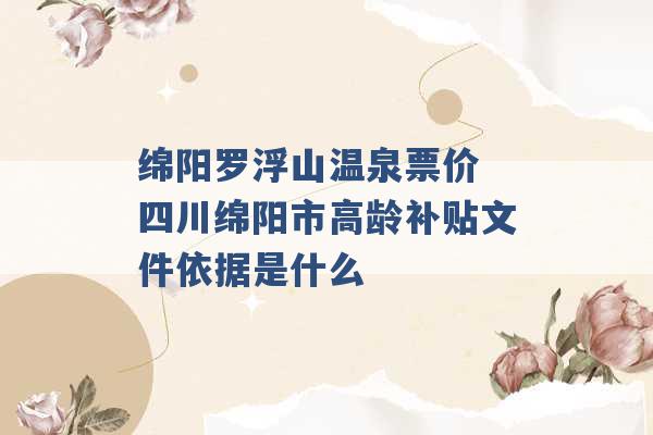 绵阳罗浮山温泉票价 四川绵阳市高龄补贴文件依据是什么 -第1张图片-电信联通移动号卡网