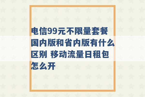 电信99元不限量套餐国内版和省内版有什么区别 移动流量日租包怎么开 -第1张图片-电信联通移动号卡网