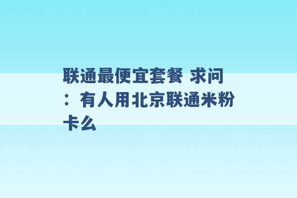 联通最便宜套餐 求问：有人用北京联通米粉卡么 -第1张图片-电信联通移动号卡网