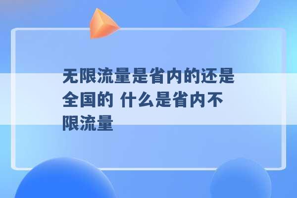 无限流量是省内的还是全国的 什么是省内不限流量 -第1张图片-电信联通移动号卡网