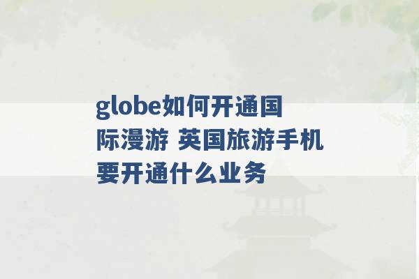 globe如何开通国际漫游 英国旅游手机要开通什么业务 -第1张图片-电信联通移动号卡网