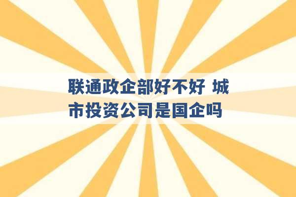 联通政企部好不好 城市投资公司是国企吗 -第1张图片-电信联通移动号卡网