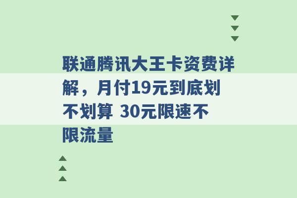 联通腾讯大王卡资费详解，月付19元到底划不划算 30元限速不限流量 -第1张图片-电信联通移动号卡网