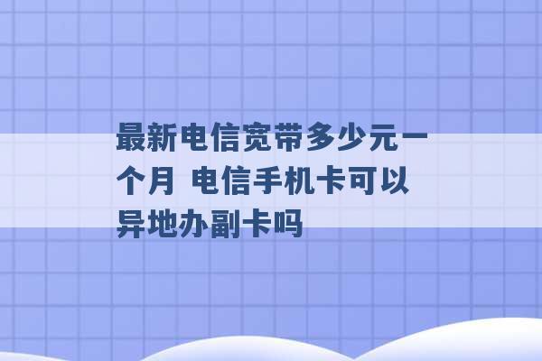 最新电信宽带多少元一个月 电信手机卡可以异地办副卡吗 -第1张图片-电信联通移动号卡网