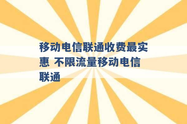 移动电信联通收费最实惠 不限流量移动电信联通 -第1张图片-电信联通移动号卡网