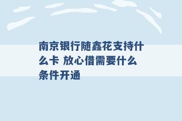 南京银行随鑫花支持什么卡 放心借需要什么条件开通 -第1张图片-电信联通移动号卡网