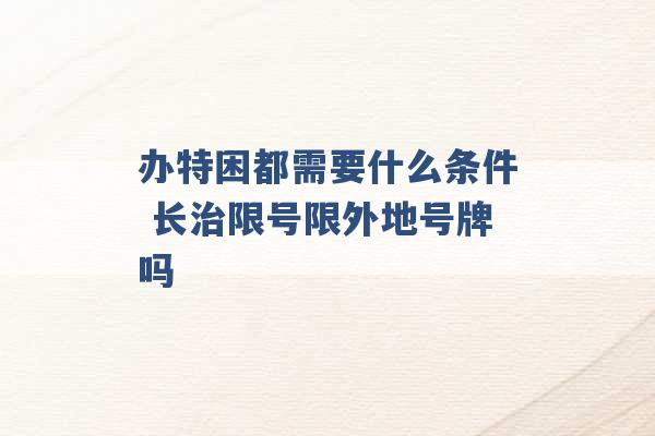 办特困都需要什么条件 长治限号限外地号牌吗 -第1张图片-电信联通移动号卡网