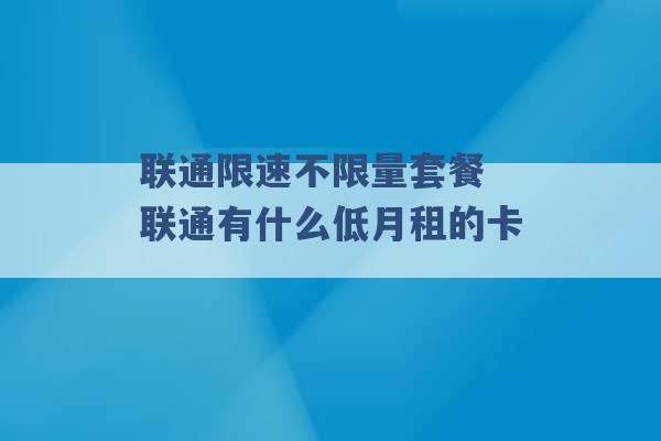 联通限速不限量套餐 联通有什么低月租的卡 -第1张图片-电信联通移动号卡网