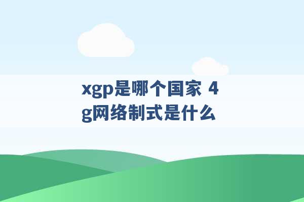 xgp是哪个国家 4g网络制式是什么 -第1张图片-电信联通移动号卡网