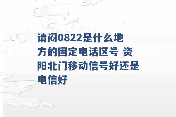 请闷0822是什么地方的固定电话区号 资阳北门移动信号好还是电信好 -第1张图片-电信联通移动号卡网