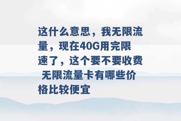 这什么意思，我无限流量，现在40G用完限速了，这个要不要收费 无限流量卡有哪些价格比较便宜 -第1张图片-电信联通移动号卡网