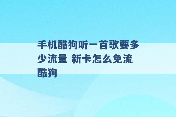 手机酷狗听一首歌要多少流量 新卡怎么免流酷狗 -第1张图片-电信联通移动号卡网