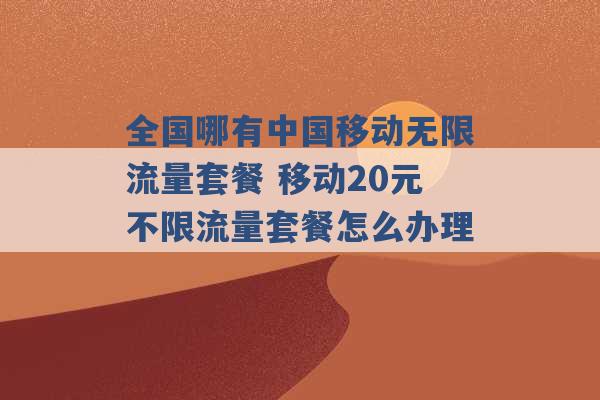 全国哪有中国移动无限流量套餐 移动20元不限流量套餐怎么办理 -第1张图片-电信联通移动号卡网