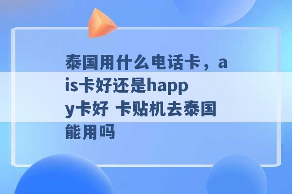 泰国用什么电话卡，ais卡好还是happy卡好 卡贴机去泰国能用吗 -第1张图片-电信联通移动号卡网