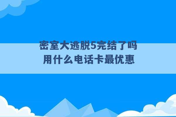 密室大逃脱5完结了吗 用什么电话卡最优惠 -第1张图片-电信联通移动号卡网