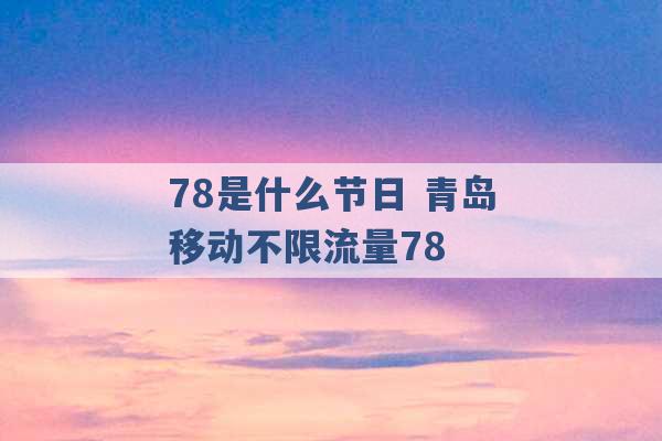 78是什么节日 青岛移动不限流量78 -第1张图片-电信联通移动号卡网