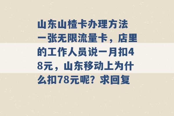 山东山楂卡办理方法 一张无限流量卡，店里的工作人员说一月扣48元，山东移动上为什么扣78元呢？求回复 -第1张图片-电信联通移动号卡网