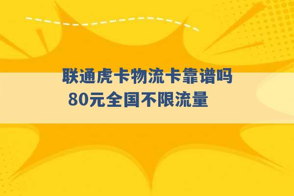 联通虎卡物流卡靠谱吗 80元全国不限流量 -第1张图片-电信联通移动号卡网