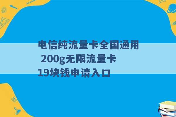 电信纯流量卡全国通用 200g无限流量卡19块钱申请入口 -第1张图片-电信联通移动号卡网