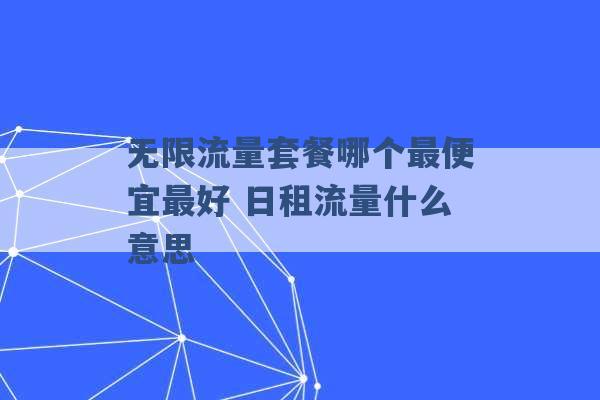 无限流量套餐哪个最便宜最好 日租流量什么意思 -第1张图片-电信联通移动号卡网