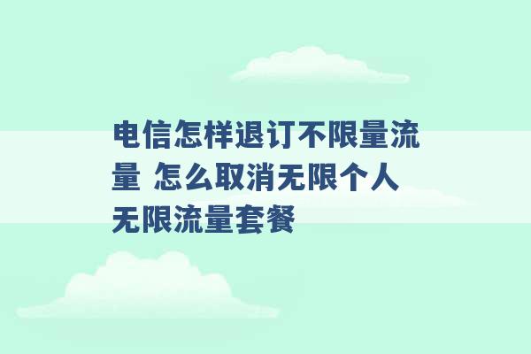 电信怎样退订不限量流量 怎么取消无限个人无限流量套餐 -第1张图片-电信联通移动号卡网