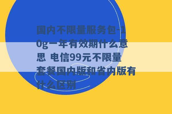 国内不限量服务包-10g一年有效期什么意思 电信99元不限量套餐国内版和省内版有什么区别 -第1张图片-电信联通移动号卡网