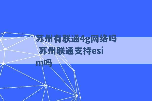 苏州有联通4g网络吗 苏州联通支持esim吗 -第1张图片-电信联通移动号卡网