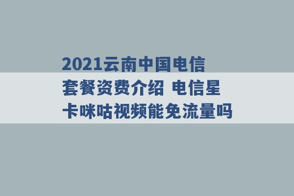 2021云南中国电信套餐资费介绍 电信星卡咪咕视频能免流量吗 -第1张图片-电信联通移动号卡网