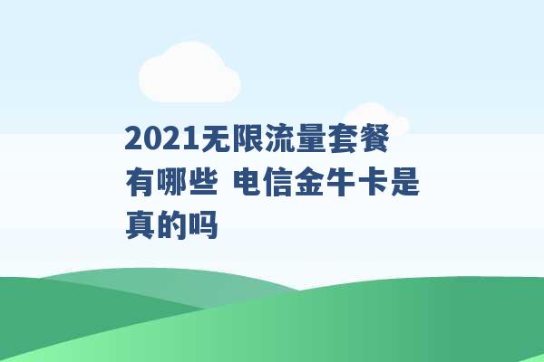 2021无限流量套餐有哪些 电信金牛卡是真的吗 -第1张图片-电信联通移动号卡网