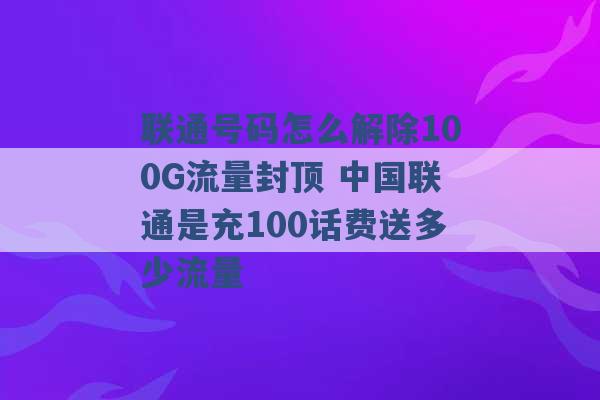 联通号码怎么解除100G流量封顶 中国联通是充100话费送多少流量 -第1张图片-电信联通移动号卡网